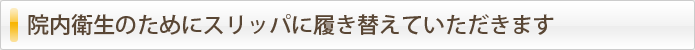 院内衛生のためにスリッパに履き替えていただきます