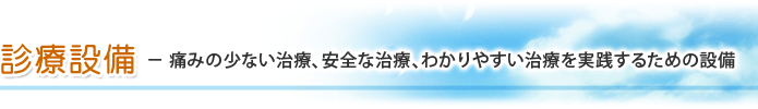 痛みの少ない治療、安全な治療、わかりやすい治療を実践するための設備