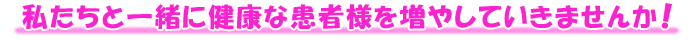 私たちと一緒に健康な患者様を増やしていきませんか!