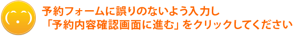 予約フォームに誤りのないよう入力し、「予約内容確認画面に進む」をクリックしてください。