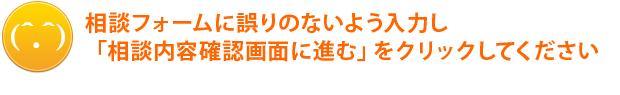 相談フォームに誤りのないよう入力し、「相談内容確認画面に進む」をクリックしてください。