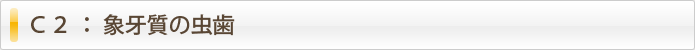 Ｃ２ ： 象牙質の虫歯