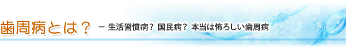 歯周病とは？ － 生活習慣病？ 国民病？ 本当は怖ろしい歯周病