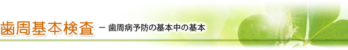 歯周基本検査 － 歯周病予防の基本中の基本