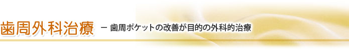 歯周外科治療 － 歯周ポケットの改善が目的の外科的治療