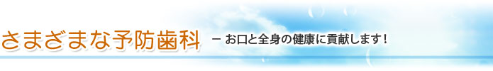 さまざまな予防歯科 － お口と全身の健康に貢献します！