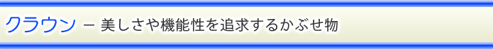 クラウン － 美しさや機能性を追求するかぶせ物