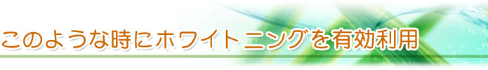 このような時にホワイトニングを有効利用