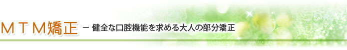 ＭＴＭ矯正 － 健全な口腔機能を求める大人の部分矯正